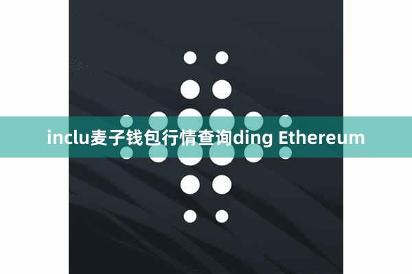 inclu麦子钱包行情查询ding Ethereum