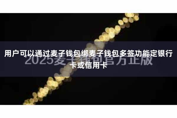 用户可以通过麦子钱包绑麦子钱包多签功能定银行卡或信用卡