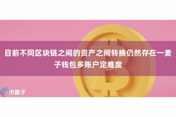 目前不同区块链之间的资产之间转换仍然存在一麦子钱包多账户定难度