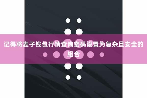 记得将麦子钱包行情查询密码设置为复杂且安全的组合