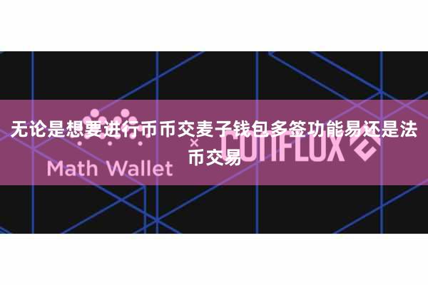 无论是想要进行币币交麦子钱包多签功能易还是法币交易