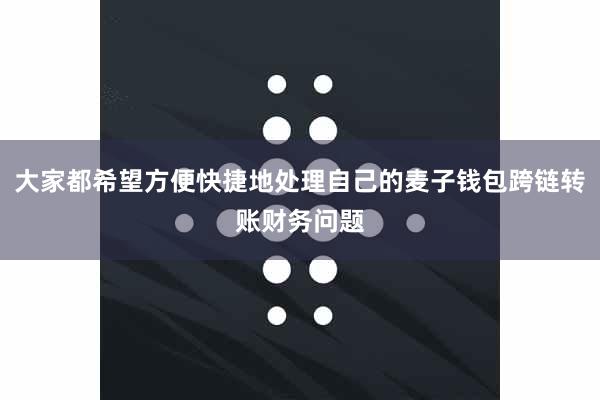 大家都希望方便快捷地处理自己的麦子钱包跨链转账财务问题