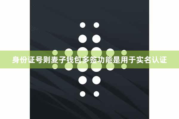 身份证号则麦子钱包多签功能是用于实名认证