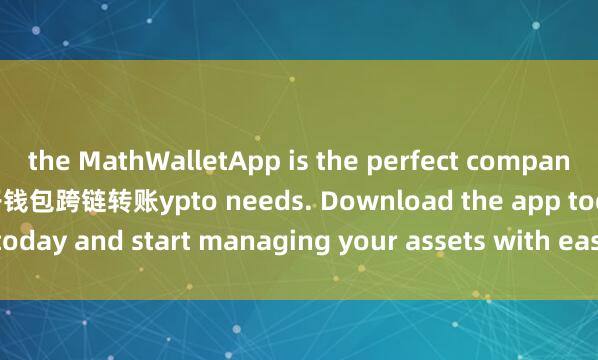 the MathWalletApp is the perfect companion for all your cr麦子钱包跨链转账ypto needs. Download the app today and start managing your assets with ease and convenience.