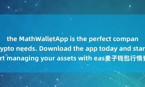 the MathWalletApp is the perfect companion for all your crypto needs. Download the app today and start managing your assets with eas麦子钱包行情查询e and convenience.
