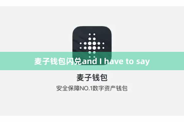麦子钱包闪兑and I have to say